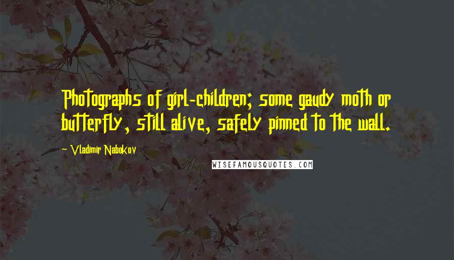 Vladimir Nabokov Quotes: Photographs of girl-children; some gaudy moth or butterfly, still alive, safely pinned to the wall.