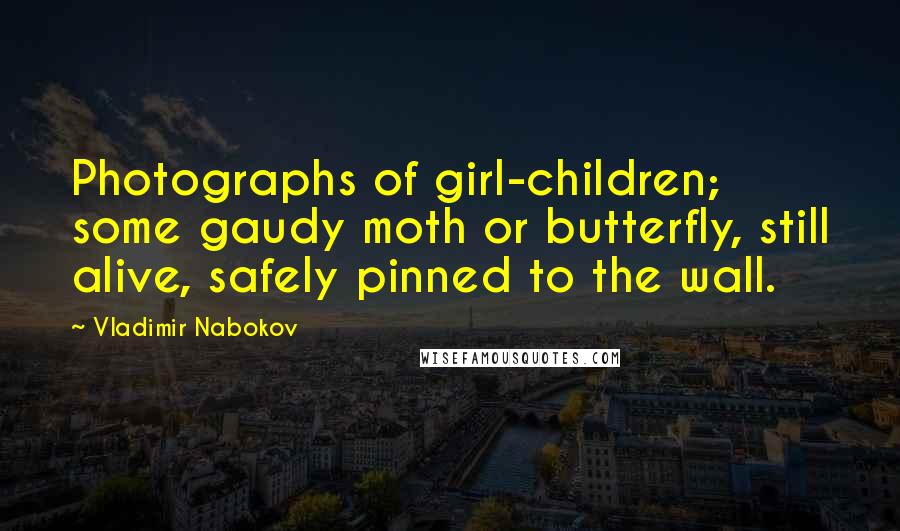Vladimir Nabokov Quotes: Photographs of girl-children; some gaudy moth or butterfly, still alive, safely pinned to the wall.