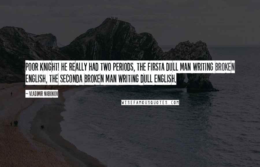 Vladimir Nabokov Quotes: Poor Knight! he really had two periods, the firsta dull man writing broken English, the seconda broken man writing dull English.