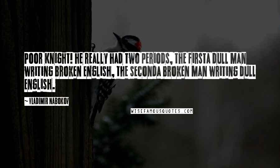 Vladimir Nabokov Quotes: Poor Knight! he really had two periods, the firsta dull man writing broken English, the seconda broken man writing dull English.