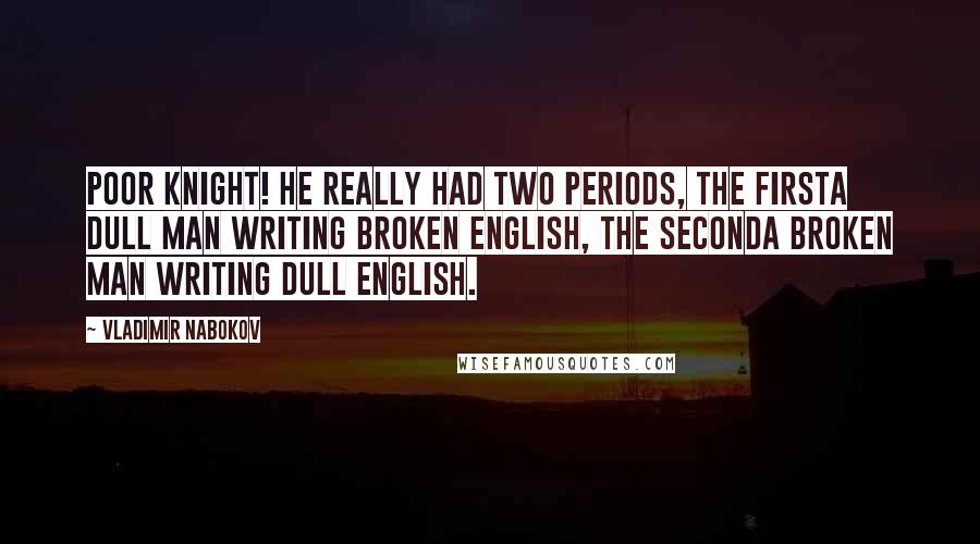 Vladimir Nabokov Quotes: Poor Knight! he really had two periods, the firsta dull man writing broken English, the seconda broken man writing dull English.