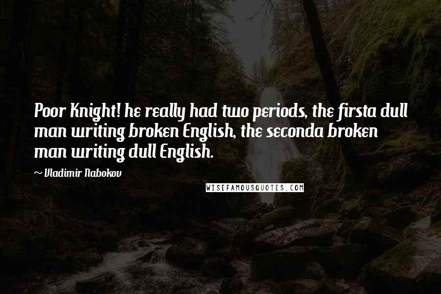 Vladimir Nabokov Quotes: Poor Knight! he really had two periods, the firsta dull man writing broken English, the seconda broken man writing dull English.