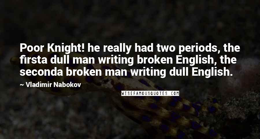 Vladimir Nabokov Quotes: Poor Knight! he really had two periods, the firsta dull man writing broken English, the seconda broken man writing dull English.