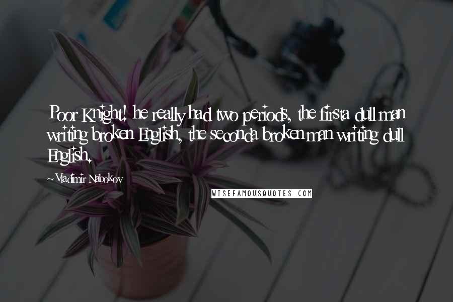 Vladimir Nabokov Quotes: Poor Knight! he really had two periods, the firsta dull man writing broken English, the seconda broken man writing dull English.