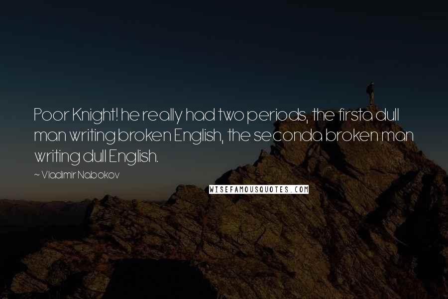 Vladimir Nabokov Quotes: Poor Knight! he really had two periods, the firsta dull man writing broken English, the seconda broken man writing dull English.