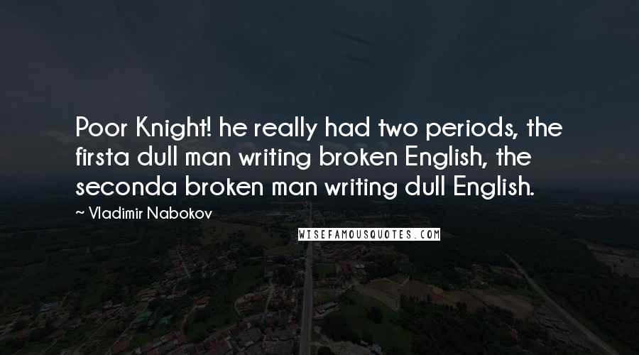 Vladimir Nabokov Quotes: Poor Knight! he really had two periods, the firsta dull man writing broken English, the seconda broken man writing dull English.