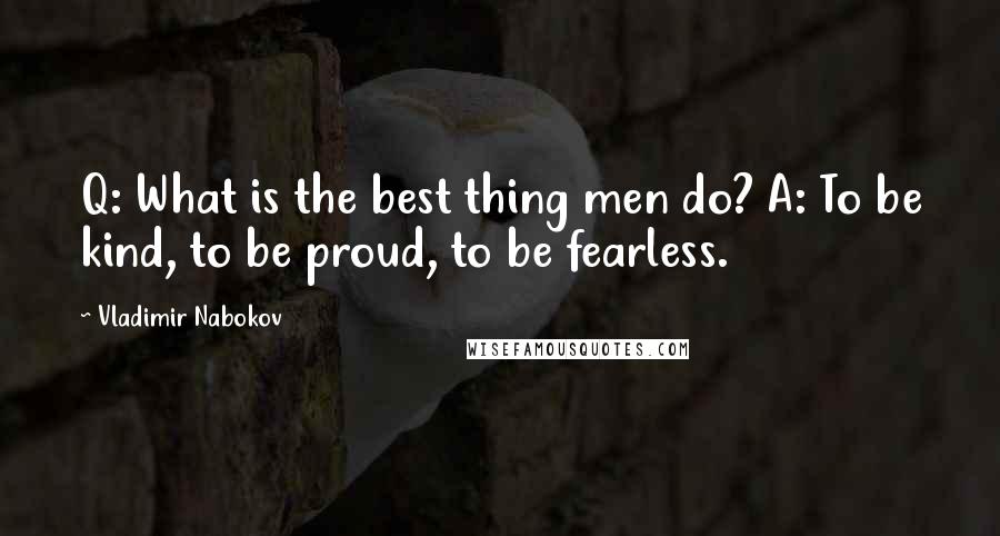 Vladimir Nabokov Quotes: Q: What is the best thing men do? A: To be kind, to be proud, to be fearless.