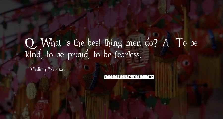 Vladimir Nabokov Quotes: Q: What is the best thing men do? A: To be kind, to be proud, to be fearless.