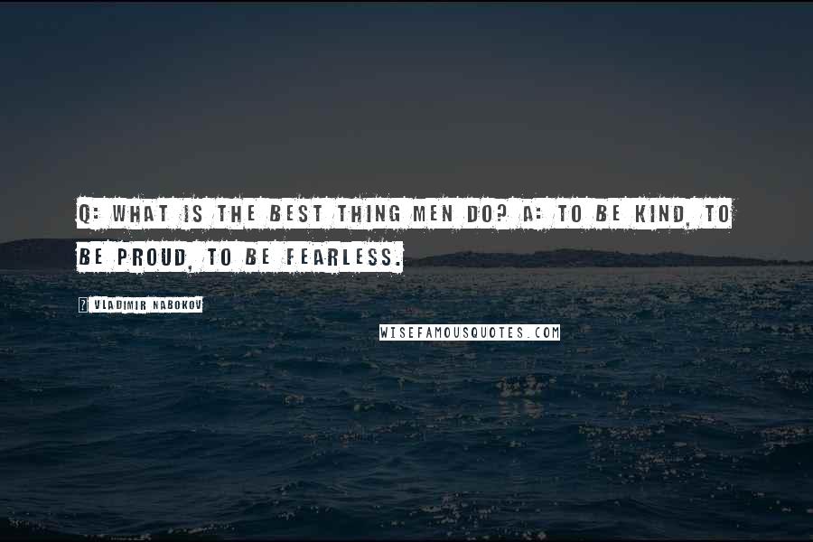 Vladimir Nabokov Quotes: Q: What is the best thing men do? A: To be kind, to be proud, to be fearless.