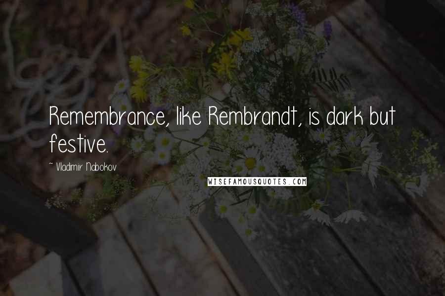 Vladimir Nabokov Quotes: Remembrance, like Rembrandt, is dark but festive.