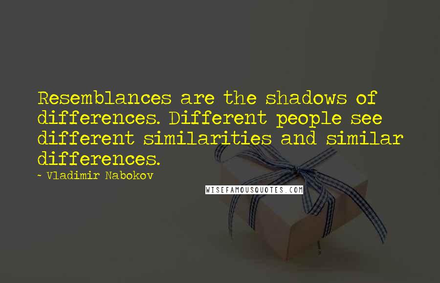 Vladimir Nabokov Quotes: Resemblances are the shadows of differences. Different people see different similarities and similar differences.