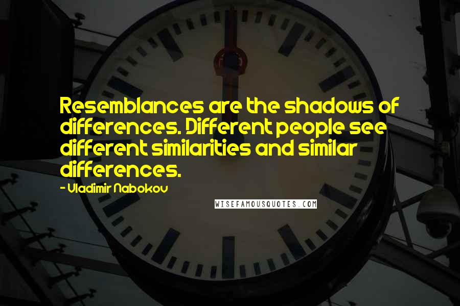 Vladimir Nabokov Quotes: Resemblances are the shadows of differences. Different people see different similarities and similar differences.