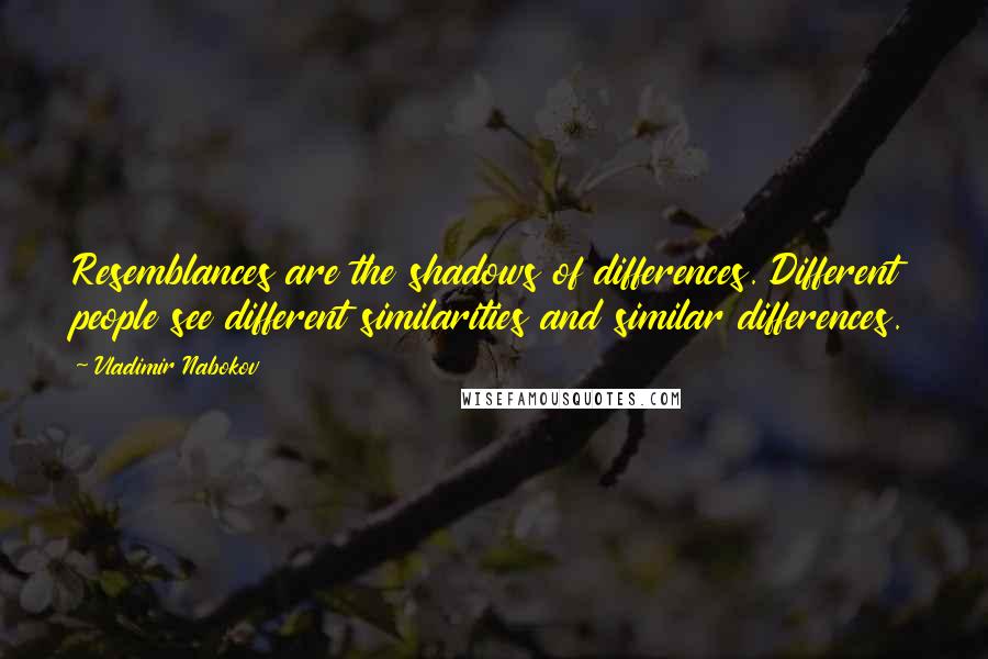 Vladimir Nabokov Quotes: Resemblances are the shadows of differences. Different people see different similarities and similar differences.