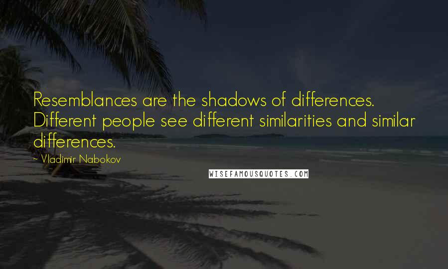 Vladimir Nabokov Quotes: Resemblances are the shadows of differences. Different people see different similarities and similar differences.