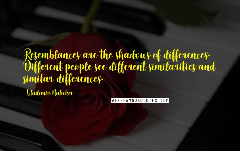 Vladimir Nabokov Quotes: Resemblances are the shadows of differences. Different people see different similarities and similar differences.