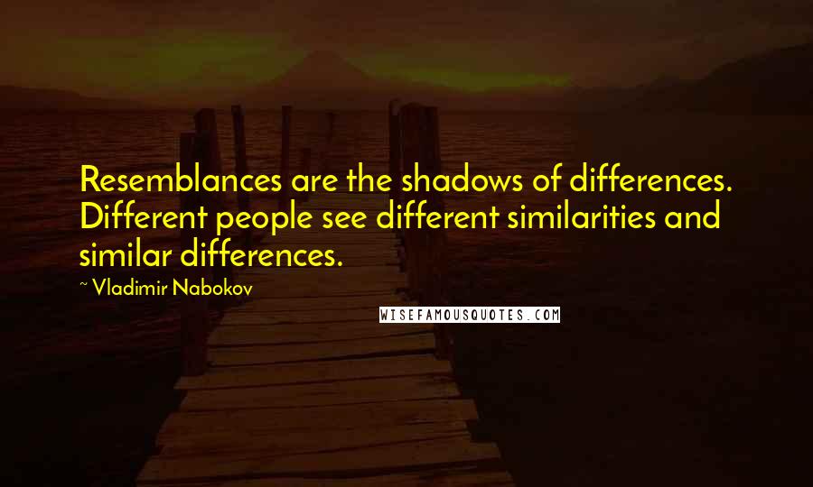 Vladimir Nabokov Quotes: Resemblances are the shadows of differences. Different people see different similarities and similar differences.