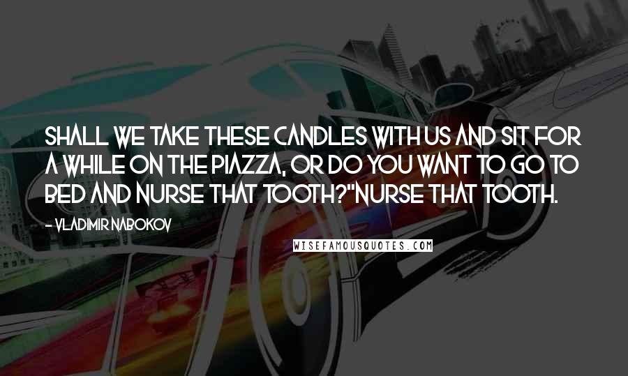 Vladimir Nabokov Quotes: Shall we take these candles with us and sit for a while on the piazza, or do you want to go to bed and nurse that tooth?"Nurse that tooth.
