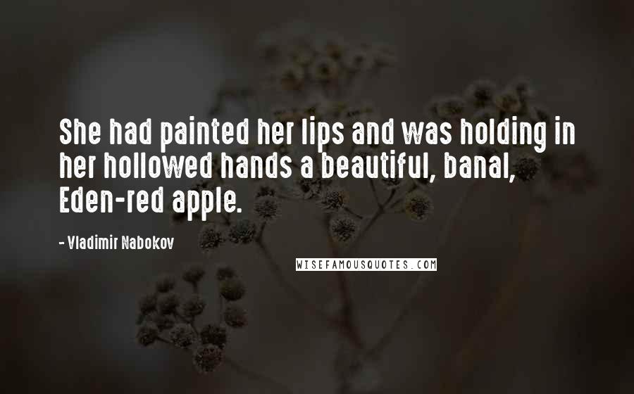 Vladimir Nabokov Quotes: She had painted her lips and was holding in her hollowed hands a beautiful, banal, Eden-red apple.