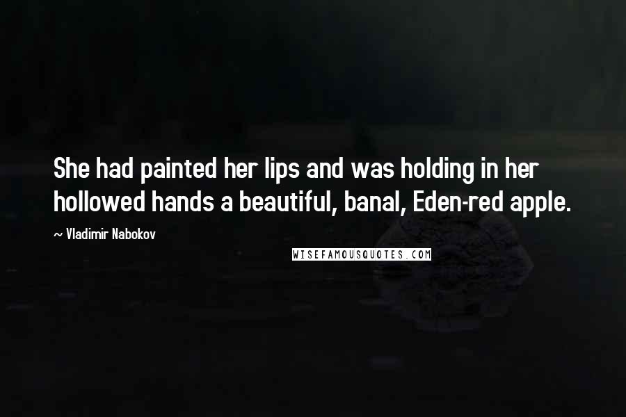 Vladimir Nabokov Quotes: She had painted her lips and was holding in her hollowed hands a beautiful, banal, Eden-red apple.