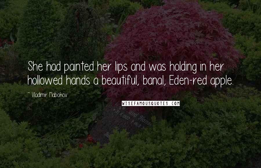 Vladimir Nabokov Quotes: She had painted her lips and was holding in her hollowed hands a beautiful, banal, Eden-red apple.