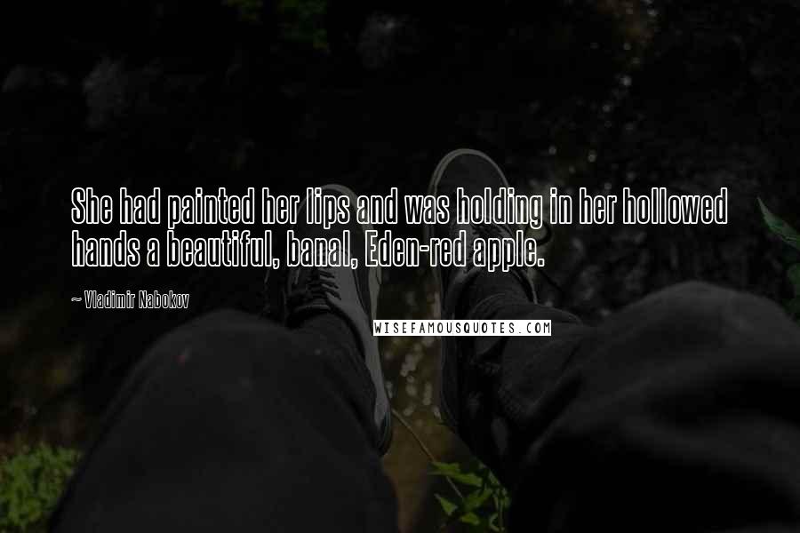 Vladimir Nabokov Quotes: She had painted her lips and was holding in her hollowed hands a beautiful, banal, Eden-red apple.