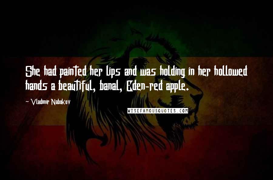 Vladimir Nabokov Quotes: She had painted her lips and was holding in her hollowed hands a beautiful, banal, Eden-red apple.