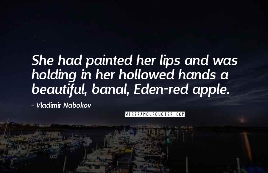 Vladimir Nabokov Quotes: She had painted her lips and was holding in her hollowed hands a beautiful, banal, Eden-red apple.