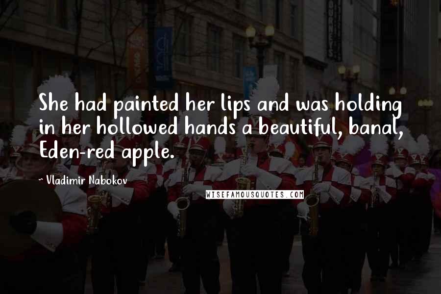 Vladimir Nabokov Quotes: She had painted her lips and was holding in her hollowed hands a beautiful, banal, Eden-red apple.