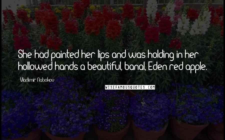 Vladimir Nabokov Quotes: She had painted her lips and was holding in her hollowed hands a beautiful, banal, Eden-red apple.