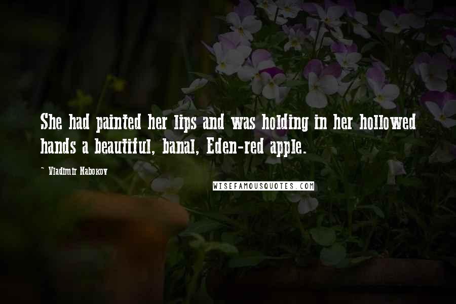 Vladimir Nabokov Quotes: She had painted her lips and was holding in her hollowed hands a beautiful, banal, Eden-red apple.
