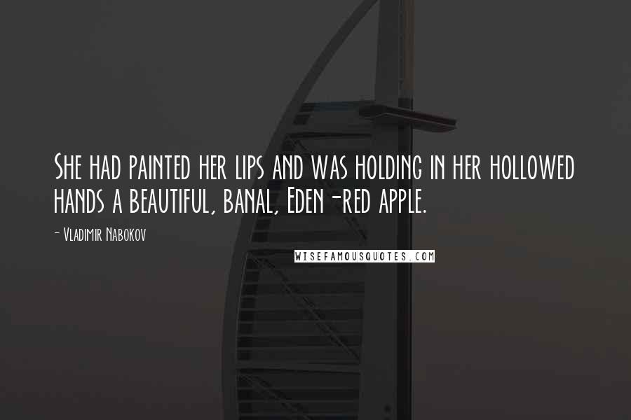Vladimir Nabokov Quotes: She had painted her lips and was holding in her hollowed hands a beautiful, banal, Eden-red apple.