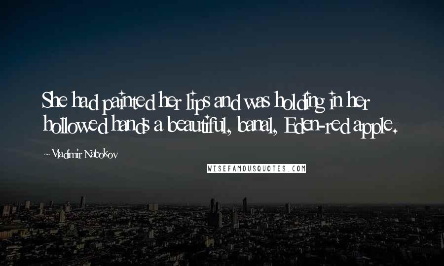 Vladimir Nabokov Quotes: She had painted her lips and was holding in her hollowed hands a beautiful, banal, Eden-red apple.