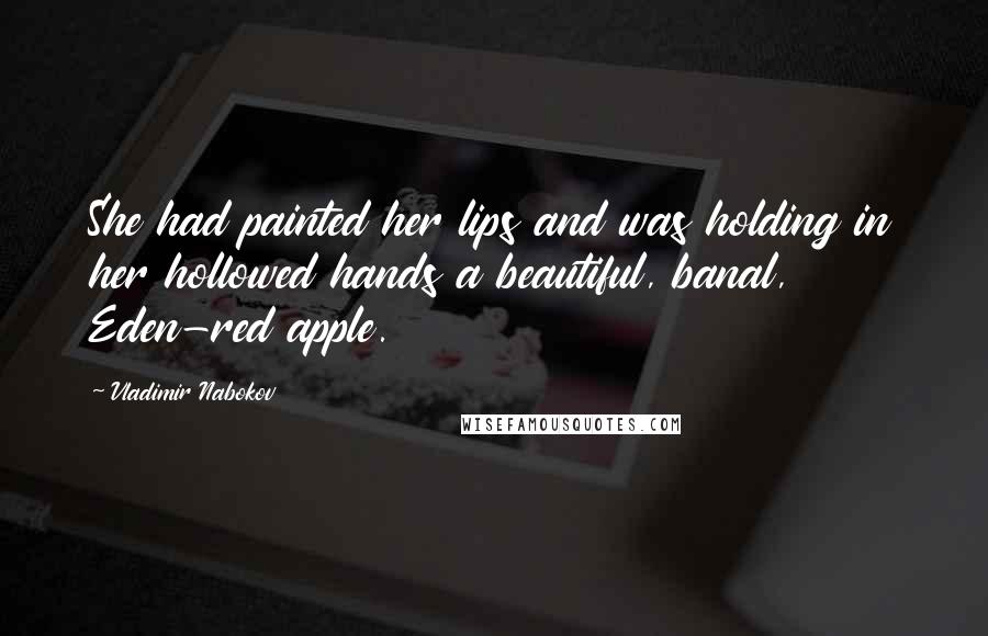 Vladimir Nabokov Quotes: She had painted her lips and was holding in her hollowed hands a beautiful, banal, Eden-red apple.