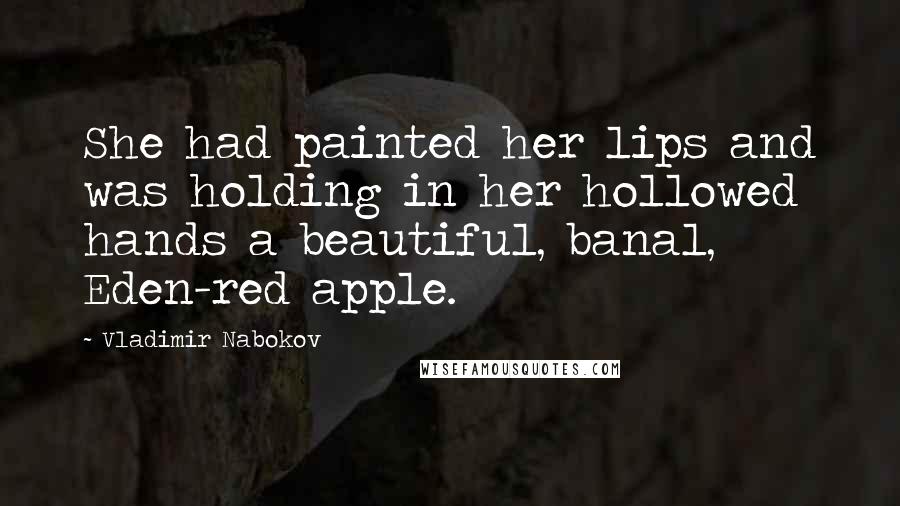 Vladimir Nabokov Quotes: She had painted her lips and was holding in her hollowed hands a beautiful, banal, Eden-red apple.