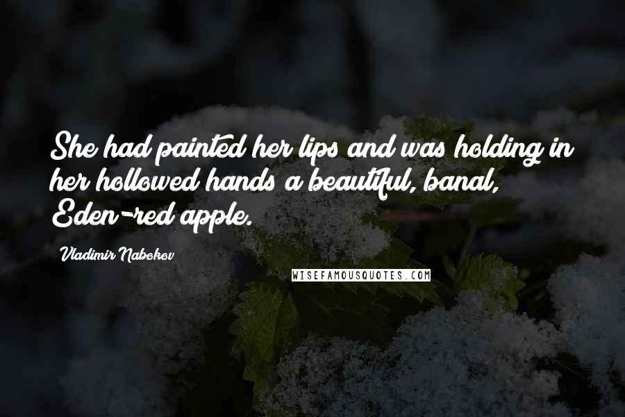 Vladimir Nabokov Quotes: She had painted her lips and was holding in her hollowed hands a beautiful, banal, Eden-red apple.