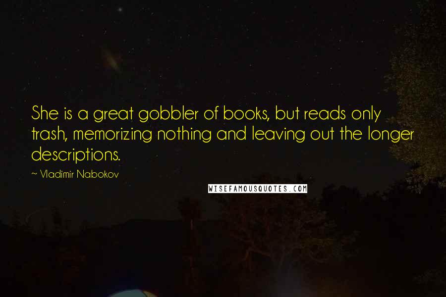 Vladimir Nabokov Quotes: She is a great gobbler of books, but reads only trash, memorizing nothing and leaving out the longer descriptions.