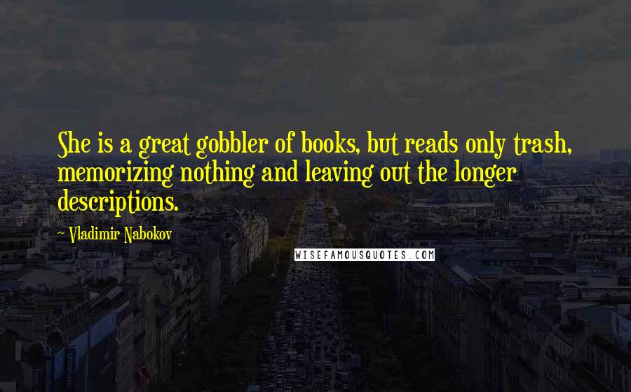 Vladimir Nabokov Quotes: She is a great gobbler of books, but reads only trash, memorizing nothing and leaving out the longer descriptions.