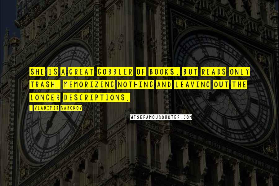 Vladimir Nabokov Quotes: She is a great gobbler of books, but reads only trash, memorizing nothing and leaving out the longer descriptions.