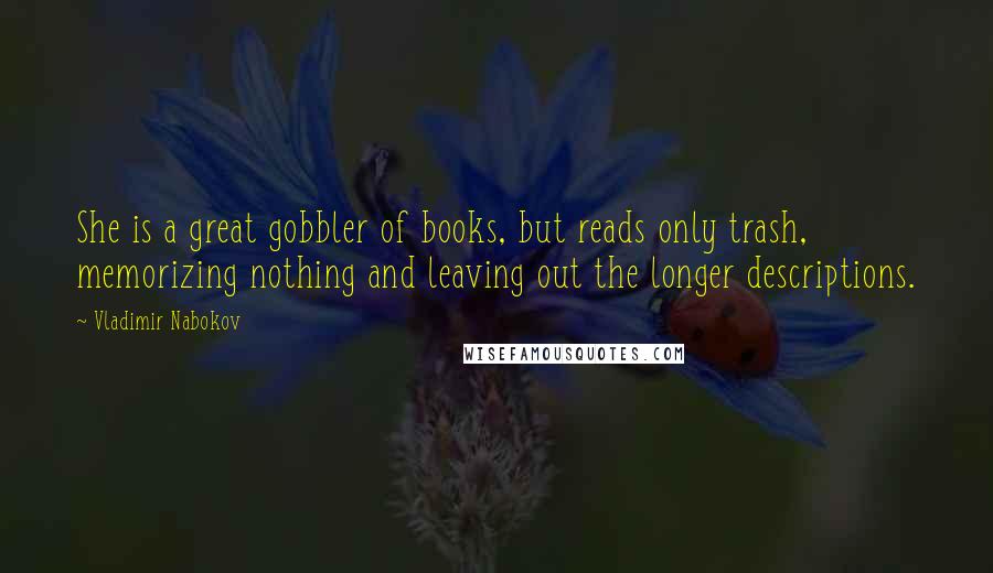 Vladimir Nabokov Quotes: She is a great gobbler of books, but reads only trash, memorizing nothing and leaving out the longer descriptions.