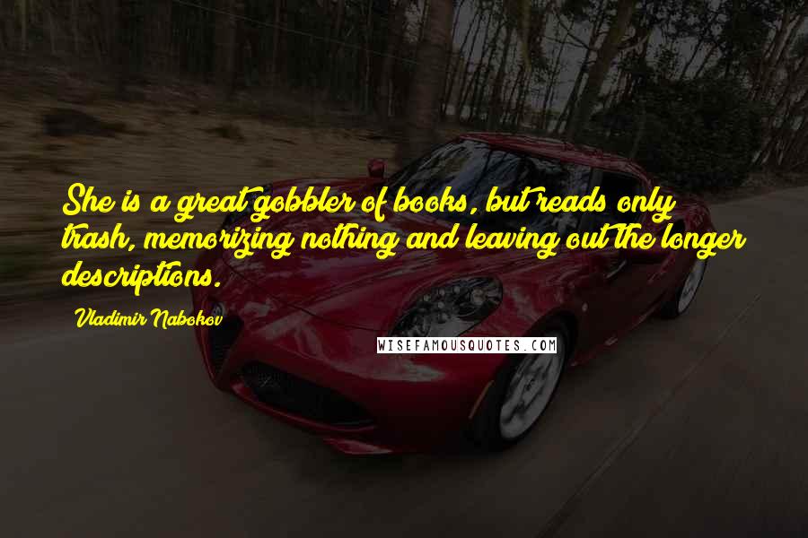 Vladimir Nabokov Quotes: She is a great gobbler of books, but reads only trash, memorizing nothing and leaving out the longer descriptions.