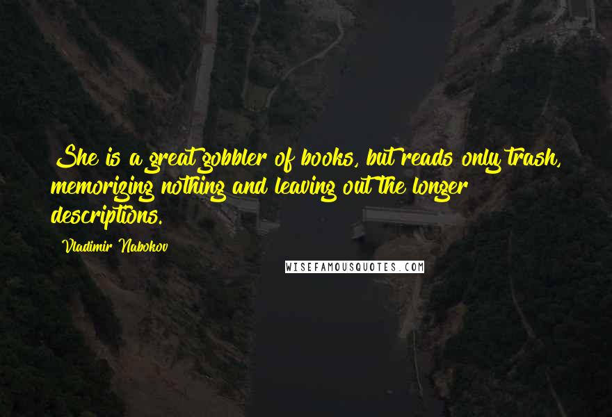 Vladimir Nabokov Quotes: She is a great gobbler of books, but reads only trash, memorizing nothing and leaving out the longer descriptions.