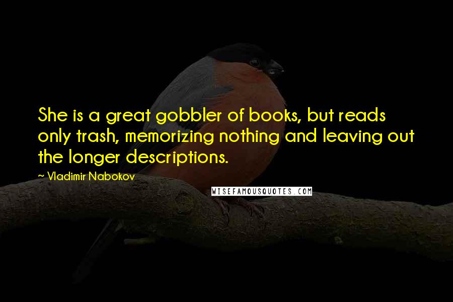 Vladimir Nabokov Quotes: She is a great gobbler of books, but reads only trash, memorizing nothing and leaving out the longer descriptions.