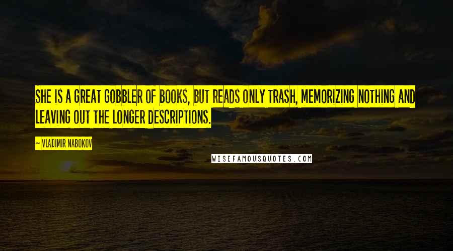 Vladimir Nabokov Quotes: She is a great gobbler of books, but reads only trash, memorizing nothing and leaving out the longer descriptions.