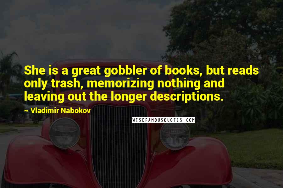 Vladimir Nabokov Quotes: She is a great gobbler of books, but reads only trash, memorizing nothing and leaving out the longer descriptions.