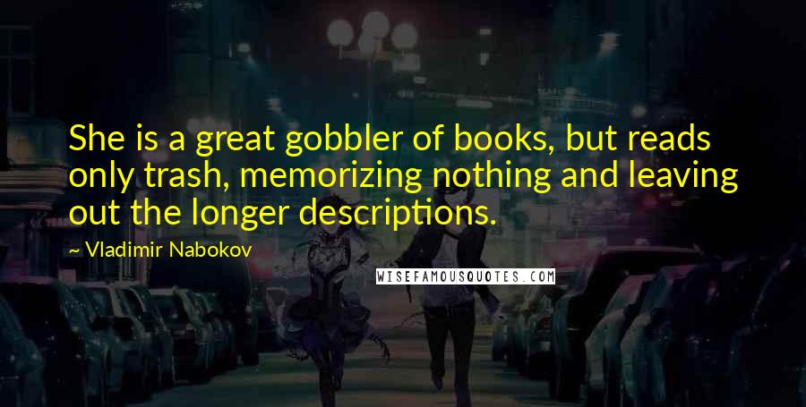 Vladimir Nabokov Quotes: She is a great gobbler of books, but reads only trash, memorizing nothing and leaving out the longer descriptions.