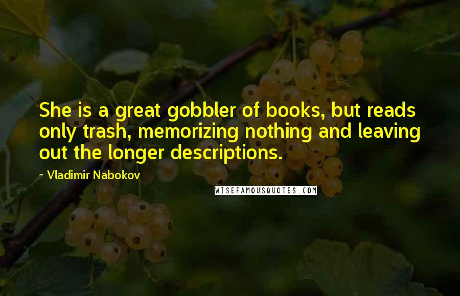 Vladimir Nabokov Quotes: She is a great gobbler of books, but reads only trash, memorizing nothing and leaving out the longer descriptions.