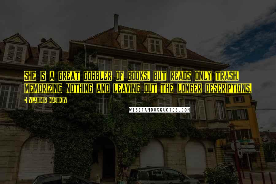 Vladimir Nabokov Quotes: She is a great gobbler of books, but reads only trash, memorizing nothing and leaving out the longer descriptions.