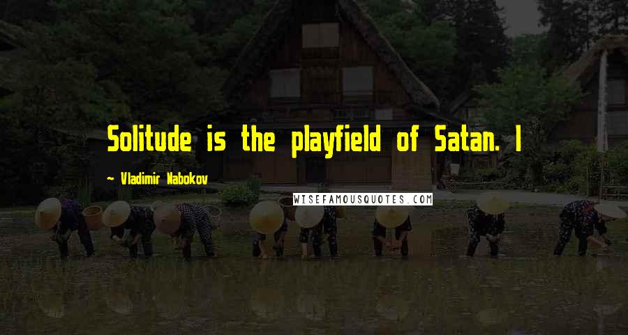 Vladimir Nabokov Quotes: Solitude is the playfield of Satan. I