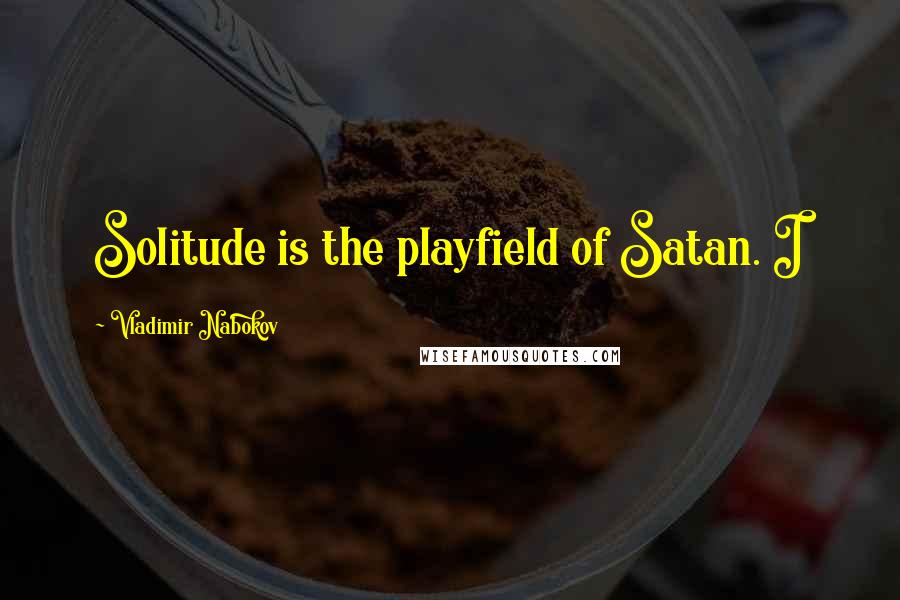 Vladimir Nabokov Quotes: Solitude is the playfield of Satan. I