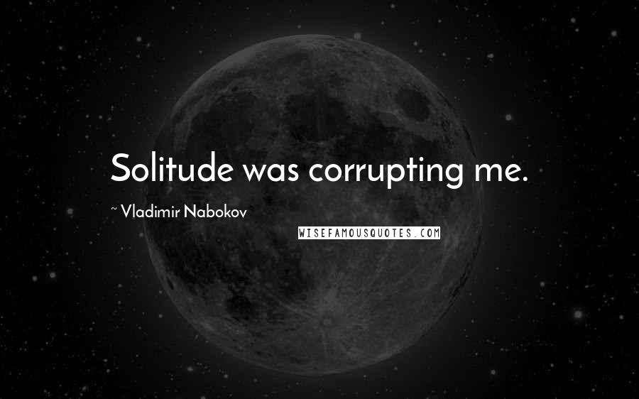 Vladimir Nabokov Quotes: Solitude was corrupting me.